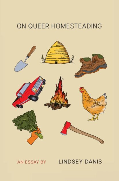 Text on tan background reads On Queer Homesteading, an essay by Lindsey Danis. Icons show illustrations of a bonfire, chicken, are, glued hand holding bunch of kale, red pickup truck, spade, beehive, and hiking boots.